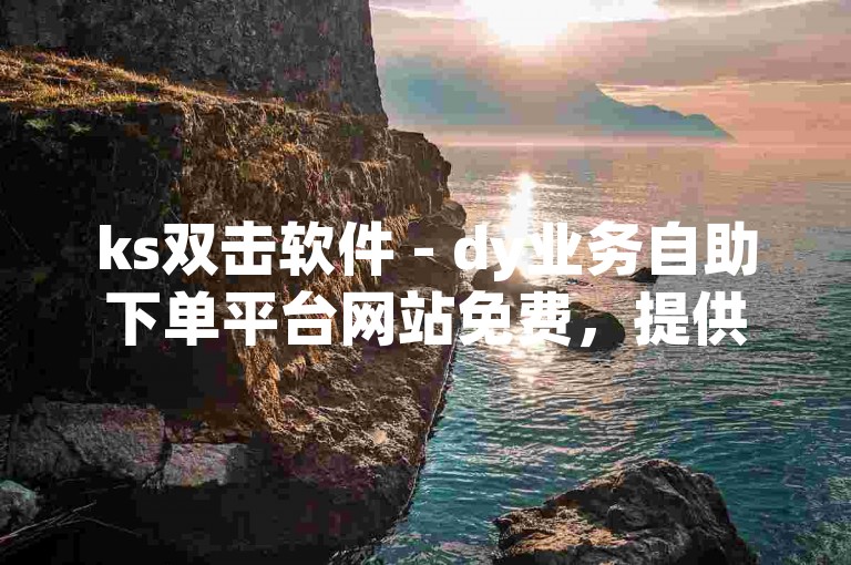 ks双击软件 - dy业务自助下单平台网站免费，提供低价服务。