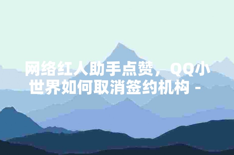 网络红人助手点赞，QQ小世界如何取消签约机构 - 拼多多免费助力 - 云商城在线下单