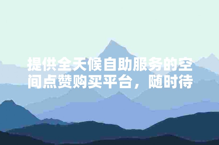 提供全天候自助服务的空间点赞购买平台，随时待命满足您的需求。