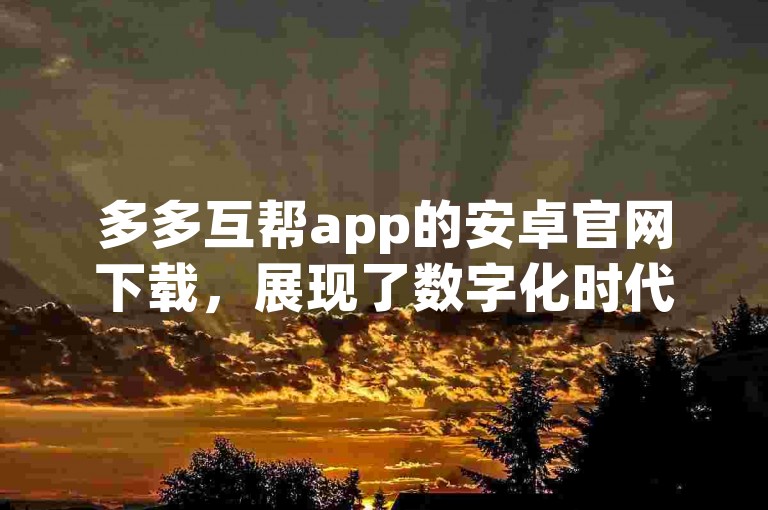 多多互帮app的安卓官网下载，展现了数字化时代下互助精神的新形式。