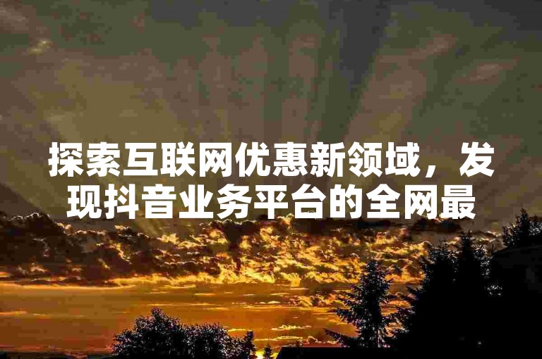 探索互联网优惠新领域，发现抖音业务平台的全网最惠价格，尽在ks自助下单网站，享受低价直播的乐趣。