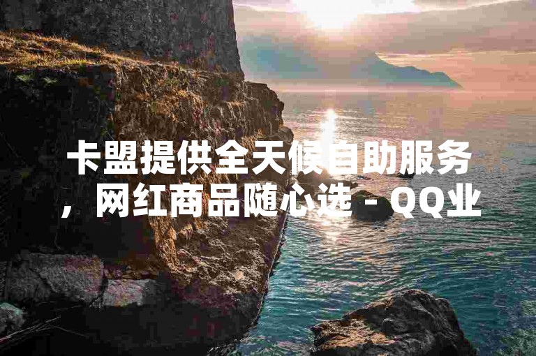 卡盟提供全天候自助服务，网红商品随心选 - QQ业务超值优惠 - 抖音自助下单平台。