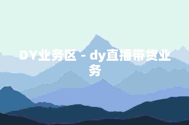DY业务区 - dy直播带货业务