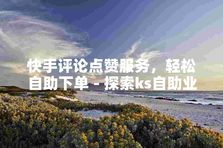 快手评论点赞服务，轻松自助下单 - 探索ks自助业务应用的安卓下载。