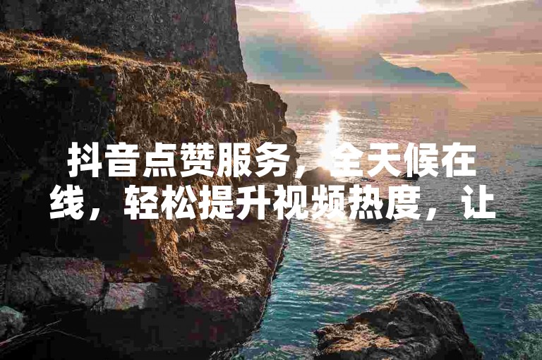 抖音点赞服务，全天候在线，轻松提升视频热度，让你的内容更受欢迎！