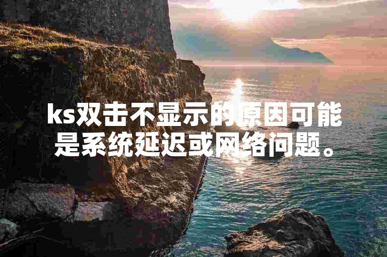 ks双击不显示的原因可能是系统延迟或网络问题。
