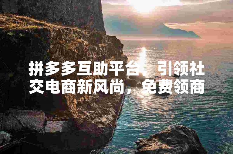 拼多多互助平台，引领社交电商新风尚，免费领商品，共享购物乐趣。