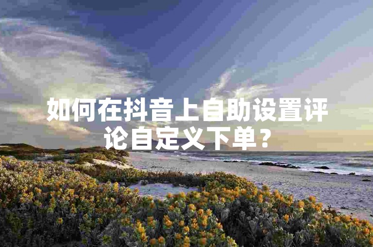 如何在抖音上自助设置评论自定义下单？