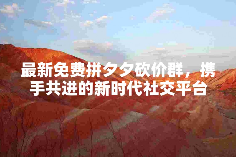 最新免费拼夕夕砍价群，携手共进的新时代社交平台。