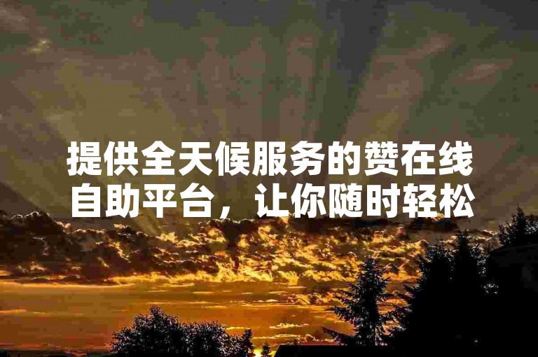 提供全天候服务的赞在线自助平台，让你随时轻松下单刷ks点赞。