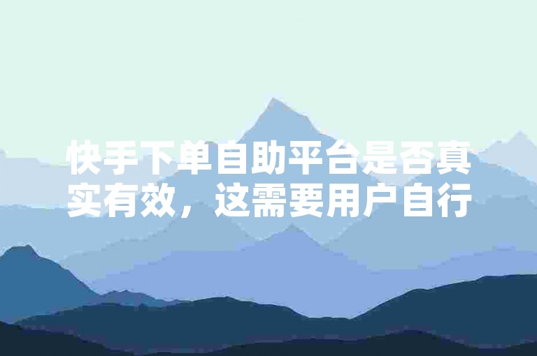 快手下单自助平台是否真实有效，这需要用户自行判断和验证。
