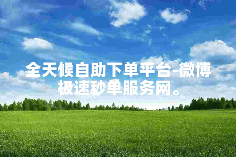 全天候自助下单平台-微博极速秒单服务网。