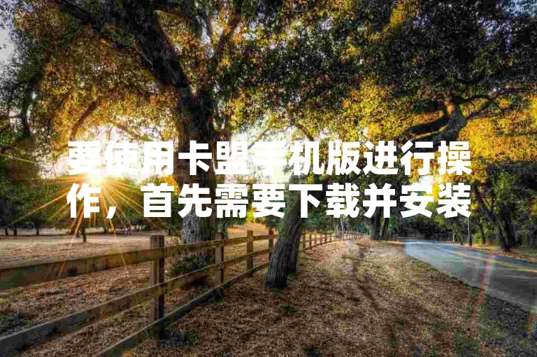 要使用卡盟手机版进行操作，首先需要下载并安装该应用程序。