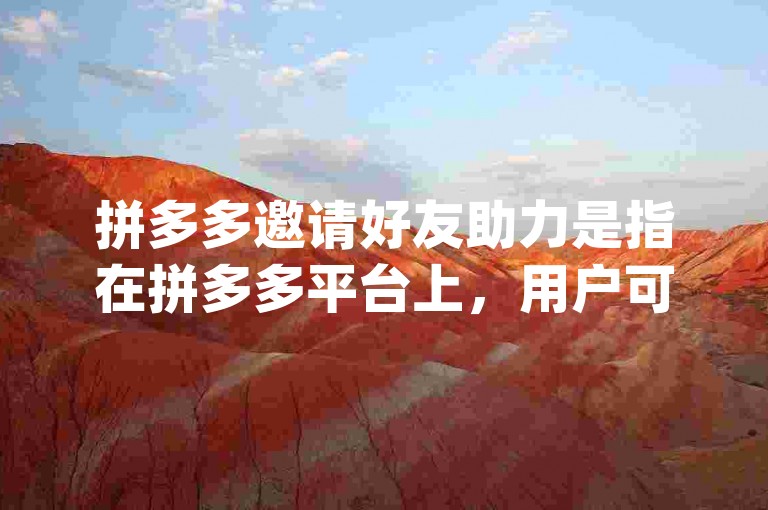 拼多多邀请好友助力是指在拼多多平台上，用户可以通过邀请自己的朋友来帮助自己完成某项任务或活动，例如砍价、领红包等，从而获得更多的优惠或奖励。pdd砍价网站