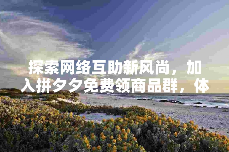 探索网络互助新风尚，加入拼夕夕免费领商品群，体验互助共赢的社群力量。