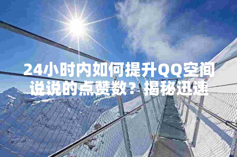 24小时内如何提升QQ空间说说的点赞数？揭秘迅速提升人气的实用技巧。