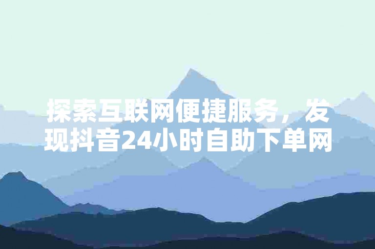 探索互联网便捷服务，发现抖音24小时自助下单网，让你的QQ说说赞轻松增涨。