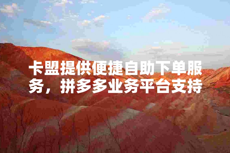 卡盟提供便捷自助下单服务，拼多多业务平台支持自助下单功能。