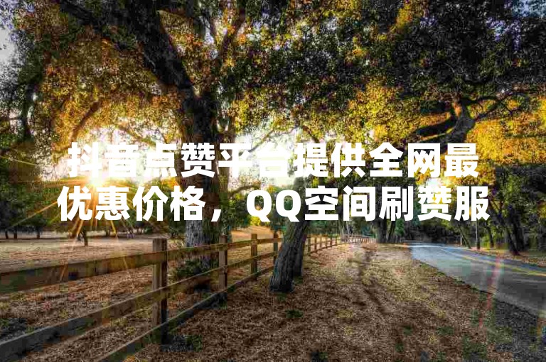抖音点赞平台提供全网最优惠价格，QQ空间刷赞服务在卡盟在线下单平台以最低价供应。
