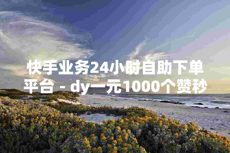快手业务24小时自助下单平台 - dy一元1000个赞秒到软件。