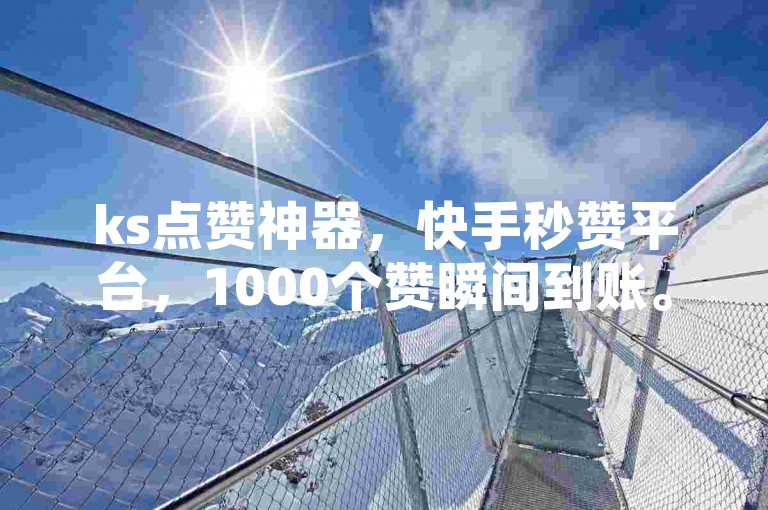 ks点赞神器，快手秒赞平台，1000个赞瞬间到账。