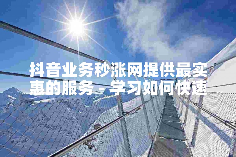 抖音业务秒涨网提供最实惠的服务 - 学习如何快速增加关注和点赞量。