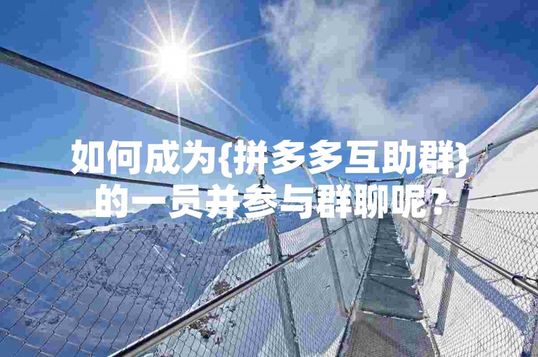 如何成为{拼多多互助群}的一员并参与群聊呢？