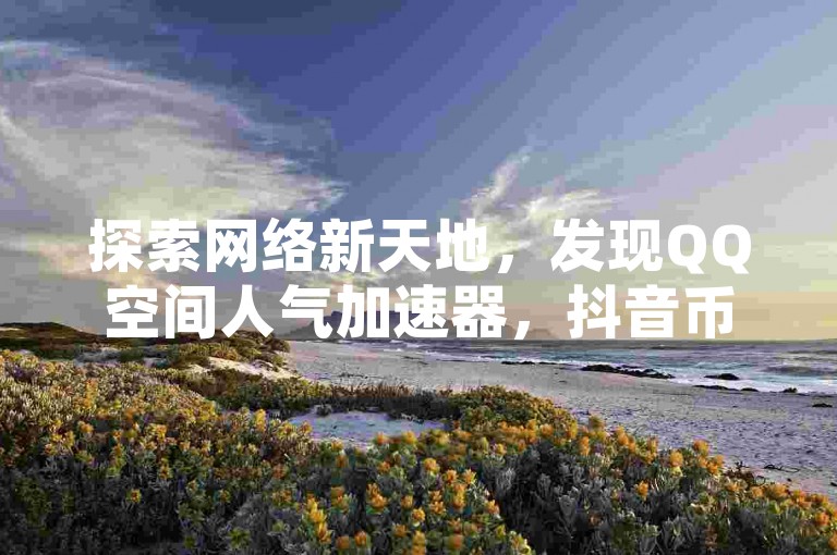 探索网络新天地，发现QQ空间人气加速器，抖音币充值优惠平台 - 获取无限视频播放量的秘诀 - 尽享全网最实惠的卡密交易服务。