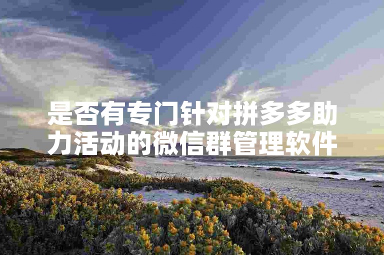 是否有专门针对拼多多助力活动的微信群管理软件，其功能和效果如何？
