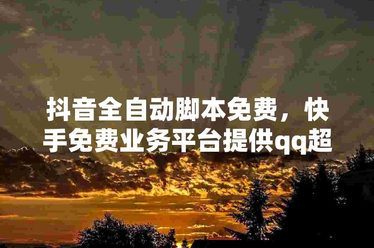 抖音全自动脚本免费，快手免费业务平台提供qq超级会员便宜开通服务，qq主页名片点赞仅需1元一万。