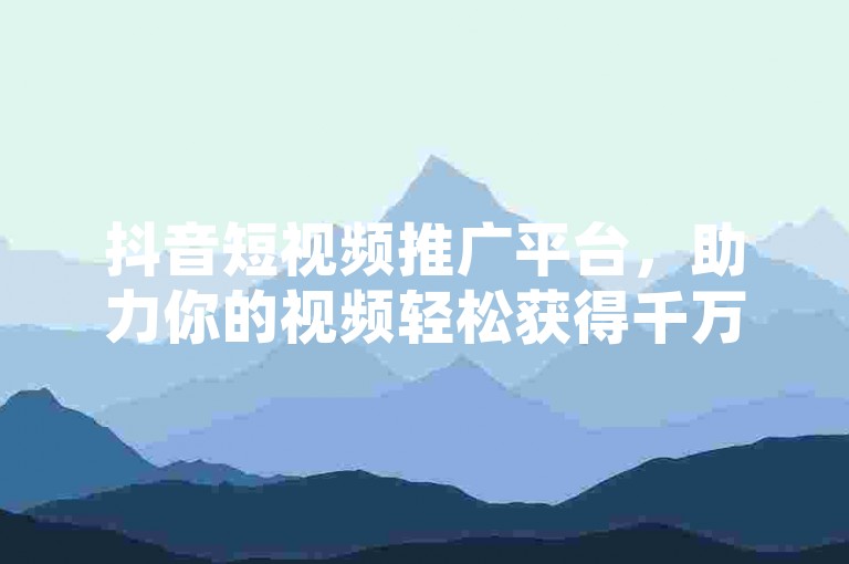 抖音短视频推广平台，助力你的视频轻松获得千万流量 - 抖音自助下单系统，让你的热度持续升温！