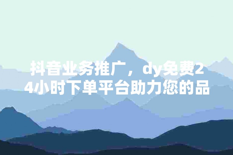 抖音业务推广，dy免费24小时下单平台助力您的品牌快速成长。