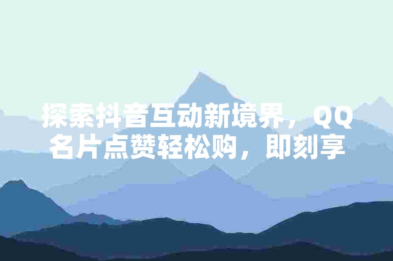 探索抖音互动新境界，QQ名片点赞轻松购，即刻享受全网最优价，让社交魅力瞬间升级！