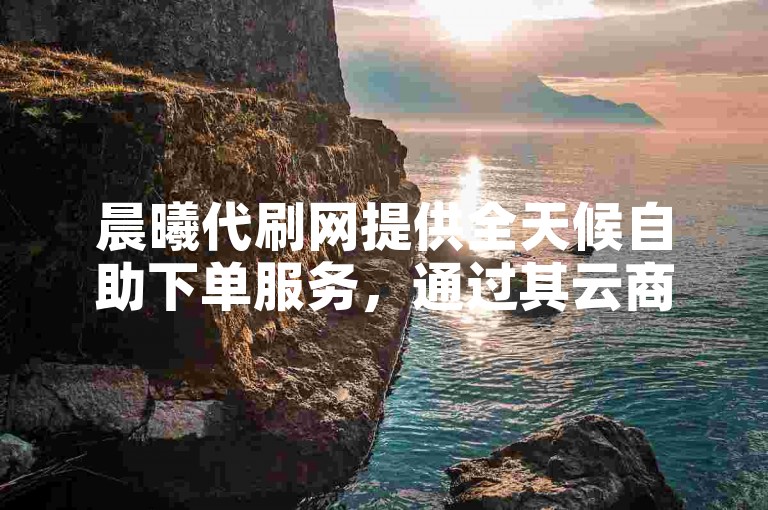晨曦代刷网提供全天候自助下单服务，通过其云商城实现在线下单。