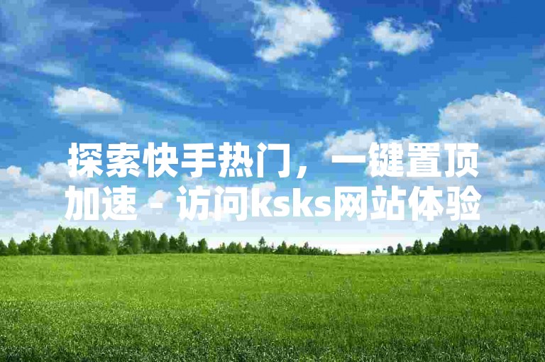 探索快手热门，一键置顶加速 - 访问ksks网站体验自助下单服务。