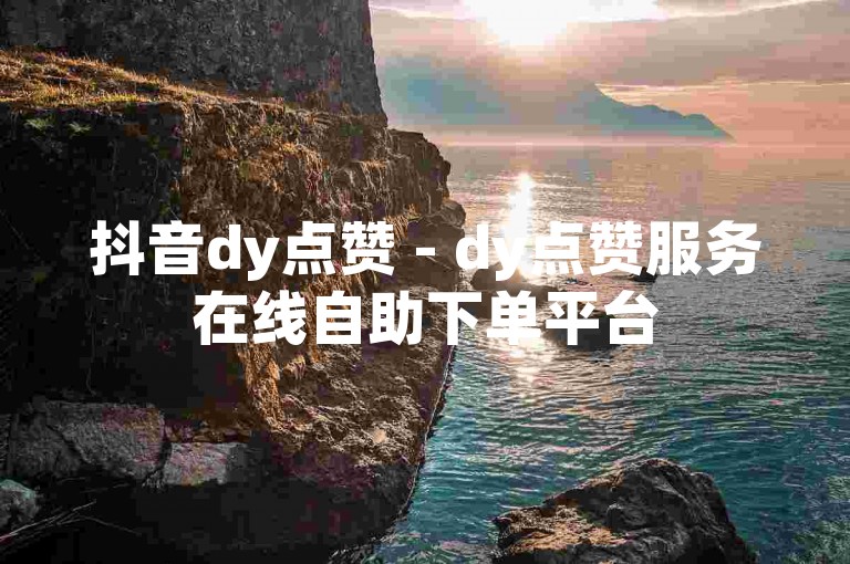 抖音dy点赞 - dy点赞服务在线自助下单平台