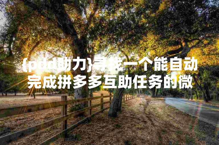 {pdd助力}寻找一个能自动完成拼多多互助任务的微信软件。