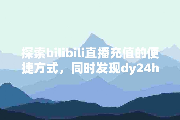 探索bilibili直播充值的便捷方式，同时发现dy24h自助下单商城和快手热门软件免费资源，以及如何获取网红助手的下载指南。