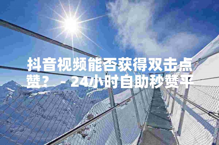 抖音视频能否获得双击点赞？ - 24小时自助秒赞平台，免费服务。