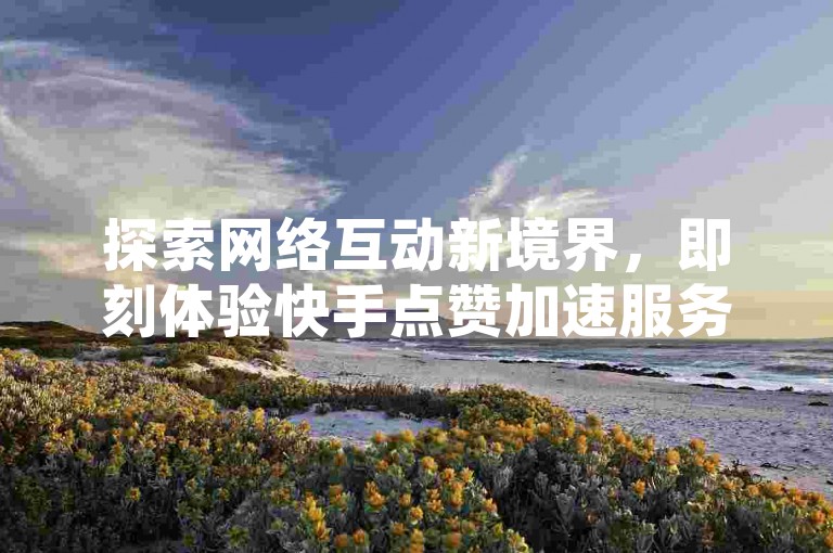 探索网络互动新境界，即刻体验快手点赞加速服务，尽在我们的24小时自助下单平台。