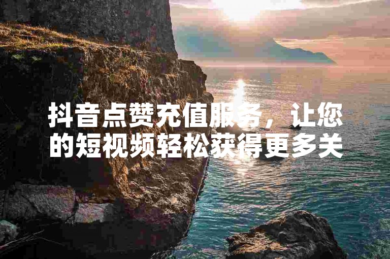 抖音点赞充值服务，让您的短视频轻松获得更多关注和喜爱。