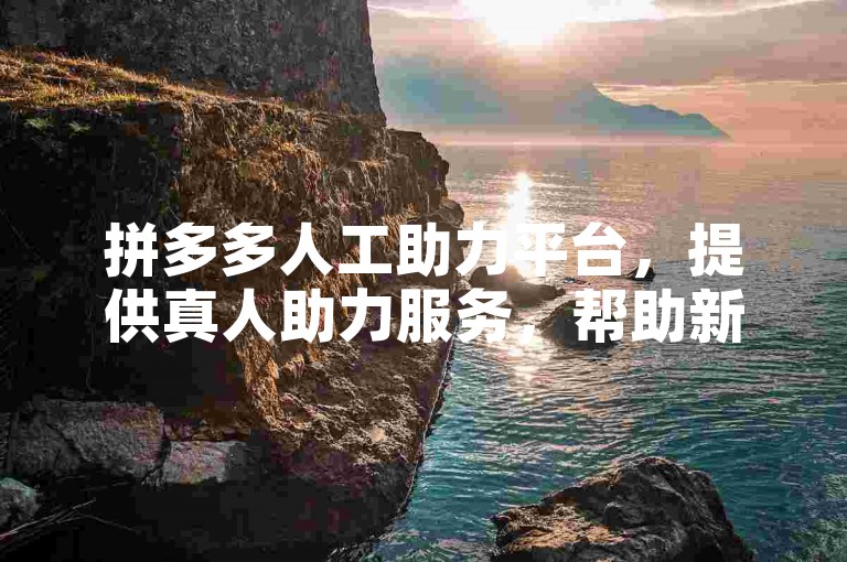 拼多多人工助力平台，提供真人助力服务，帮助新人快速成长。