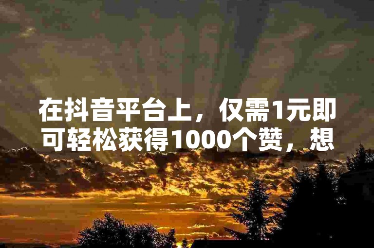 在抖音平台上，仅需1元即可轻松获得1000个赞，想知道这是如何做到的吗？