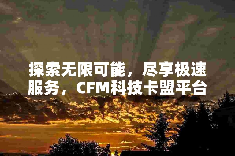 探索无限可能，尽享极速服务，CFM科技卡盟平台——您的KS业务首选，激情即刻点燃！