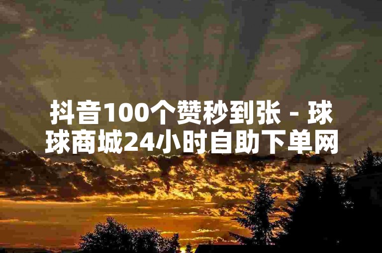 抖音100个赞秒到张 - 球球商城24小时自助下单网站。