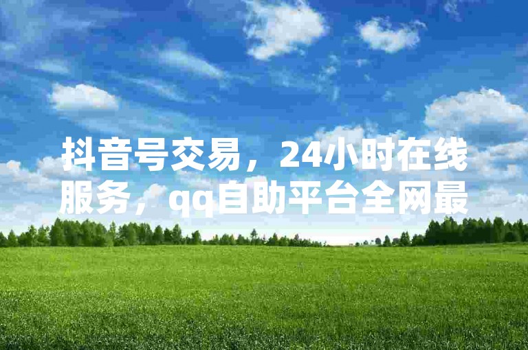 抖音号交易，24小时在线服务，qq自助平台全网最低价。