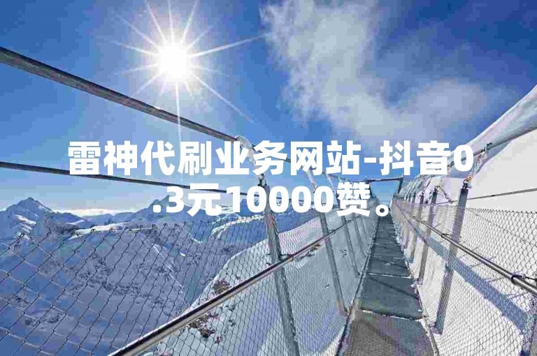 雷神代刷业务网站-抖音0.3元10000赞。