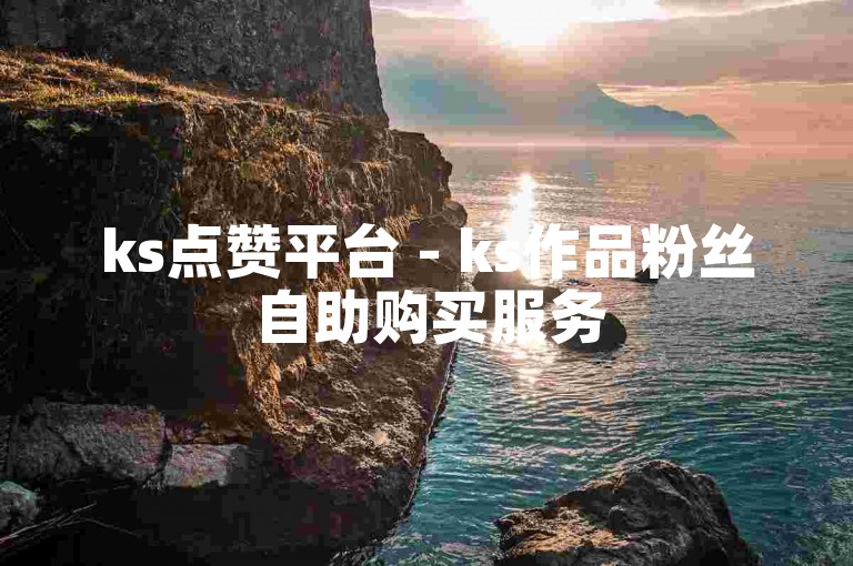 ks点赞平台 - ks作品粉丝自助购买服务