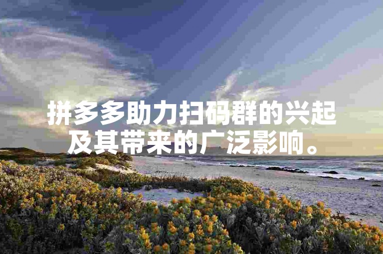 拼多多助力扫码群的兴起及其带来的广泛影响。