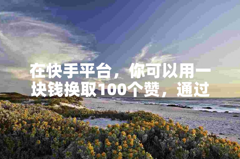 在快手平台，你可以用一块钱换取100个赞，通过自助下单卡网轻松实现ks推广。